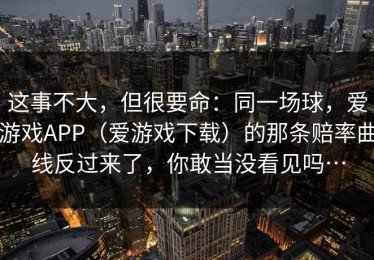 这事不大，但很要命：同一场球，爱游戏APP（爱游戏下载）的那条赔率曲线反过来了，你敢当没看见吗…