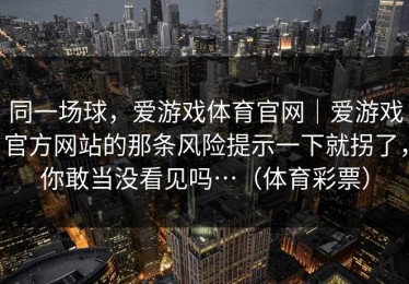 同一场球，爱游戏体育官网｜爱游戏官方网站的那条风险提示一下就拐了，你敢当没看见吗…（体育彩票）