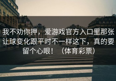 我不劝你押，爱游戏官方入口里那张让球变化跟平时不一样这下，真的要留个心眼！（体育彩票）