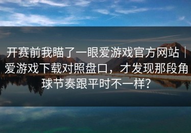 开赛前我瞄了一眼爱游戏官方网站｜爱游戏下载对照盘口，才发现那段角球节奏跟平时不一样？