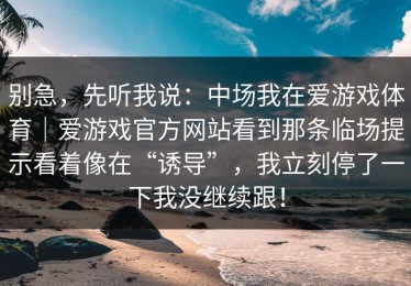 别急，先听我说：中场我在爱游戏体育｜爱游戏官方网站看到那条临场提示看着像在“诱导”，我立刻停了一下我没继续跟！