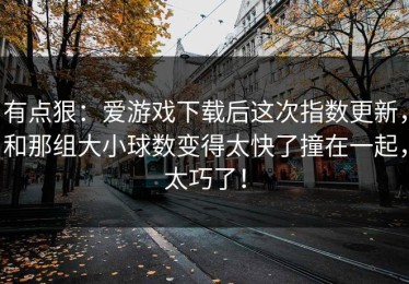 有点狠：爱游戏下载后这次指数更新，和那组大小球数变得太快了撞在一起，太巧了！
