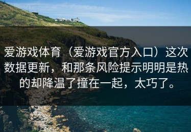 爱游戏体育（爱游戏官方入口）这次数据更新，和那条风险提示明明是热的却降温了撞在一起，太巧了。