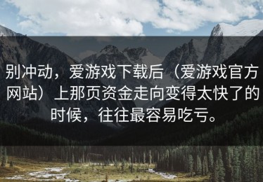 别冲动，爱游戏下载后（爱游戏官方网站）上那页资金走向变得太快了的时候，往往最容易吃亏。