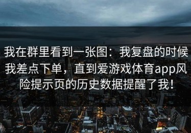 我在群里看到一张图：我复盘的时候我差点下单，直到爱游戏体育app风险提示页的历史数据提醒了我！
