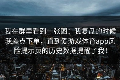 我在群里看到一张图：我复盘的时候我差点下单，直到爱游戏体育app风险提示页的历史数据提醒了我！