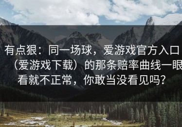 有点狠：同一场球，爱游戏官方入口（爱游戏下载）的那条赔率曲线一眼看就不正常，你敢当没看见吗？