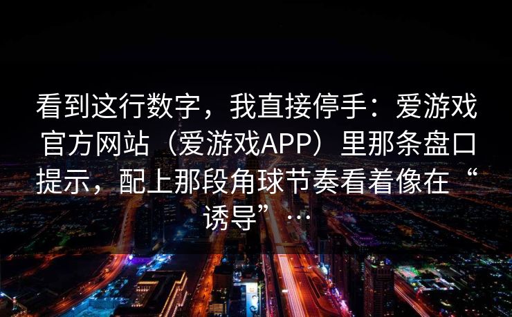 看到这行数字，我直接停手：爱游戏官方网站（爱游戏APP）里那条盘口提示，配上那段角球节奏看着像在“诱导”…