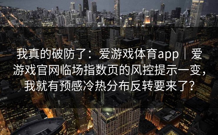 我真的破防了:爱游戏体育app|爱游戏官网临场指数页的风控提示一变,我就有预感冷热分布反转要来了? 我真的破防了:爱游戏体育app|爱游戏官网临场指数页的风控提示一变,我就有预感冷热分布反转要来了?