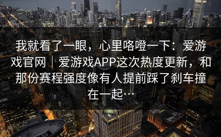 我就看了一眼，心里咯噔一下：爱游戏官网｜爱游戏APP这次热度更新，和那份赛程强度像有人提前踩了刹车撞在一起…