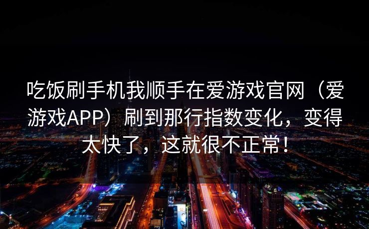 吃饭刷手机我顺手在爱游戏官网（爱游戏APP）刷到那行指数变化，变得太快了，这就很不正常！