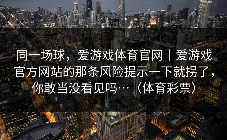 同一场球，爱游戏体育官网｜爱游戏官方网站的那条风险提示一下就拐了，你敢当没看见吗…（体育彩票）