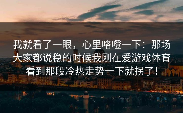 我就看了一眼，心里咯噔一下：那场大家都说稳的时候我刚在爱游戏体育看到那段冷热走势一下就拐了！