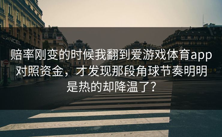 赔率刚变的时候我翻到爱游戏体育app对照资金，才发现那段角球节奏明明是热的却降温了？