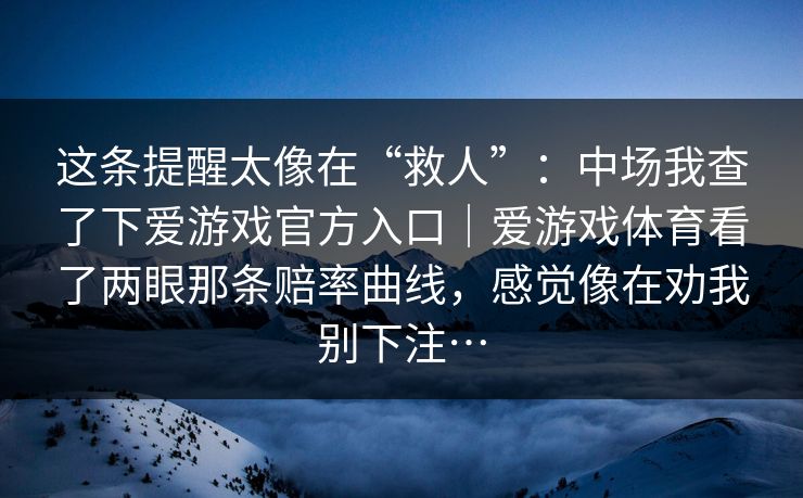 这条提醒太像在“救人”：中场我查了下爱游戏官方入口｜爱游戏体育看了两眼那条赔率曲线，感觉像在劝我别下注…