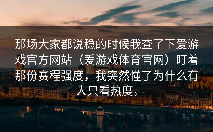那场大家都说稳的时候我查了下爱游戏官方网站（爱游戏体育官网）盯着那份赛程强度，我突然懂了为什么有人只看热度。