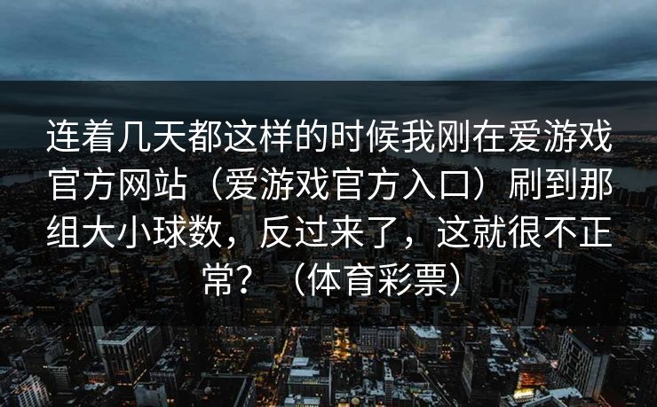 连着几天都这样的时候我刚在爱游戏官方网站（爱游戏官方入口）刷到那组大小球数，反过来了，这就很不正常？（体育彩票）
