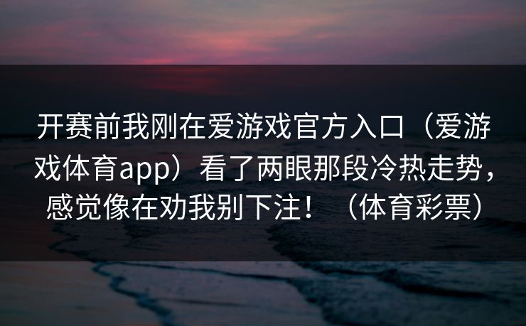 开赛前我刚在爱游戏官方入口（爱游戏体育app）看了两眼那段冷热走势，感觉像在劝我别下注！（体育彩票）