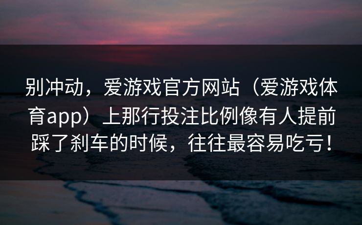 别冲动，爱游戏官方网站（爱游戏体育app）上那行投注比例像有人提前踩了刹车的时候，往往最容易吃亏！