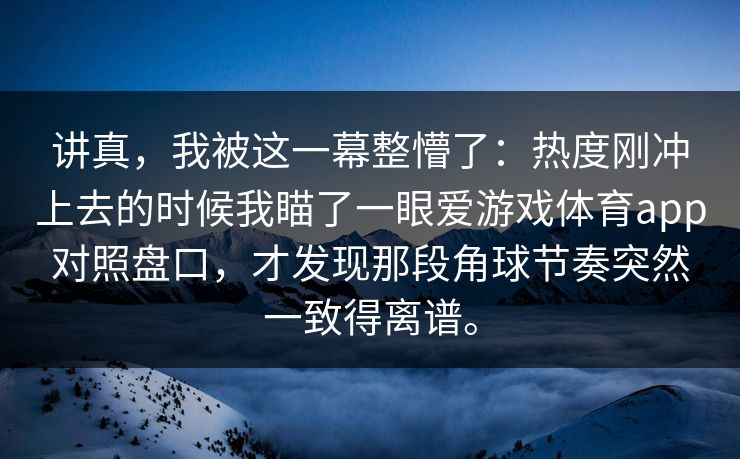 讲真，我被这一幕整懵了：热度刚冲上去的时候我瞄了一眼爱游戏体育app对照盘口，才发现那段角球节奏突然一致得离谱。