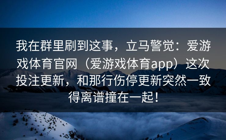 我在群里刷到这事，立马警觉：爱游戏体育官网（爱游戏体育app）这次投注更新，和那行伤停更新突然一致得离谱撞在一起！