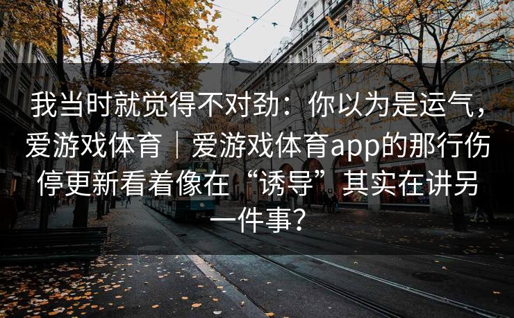 我当时就觉得不对劲：你以为是运气，爱游戏体育｜爱游戏体育app的那行伤停更新看着像在“诱导”其实在讲另一件事？