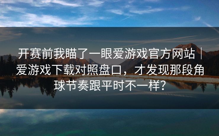 开赛前我瞄了一眼爱游戏官方网站｜爱游戏下载对照盘口，才发现那段角球节奏跟平时不一样？