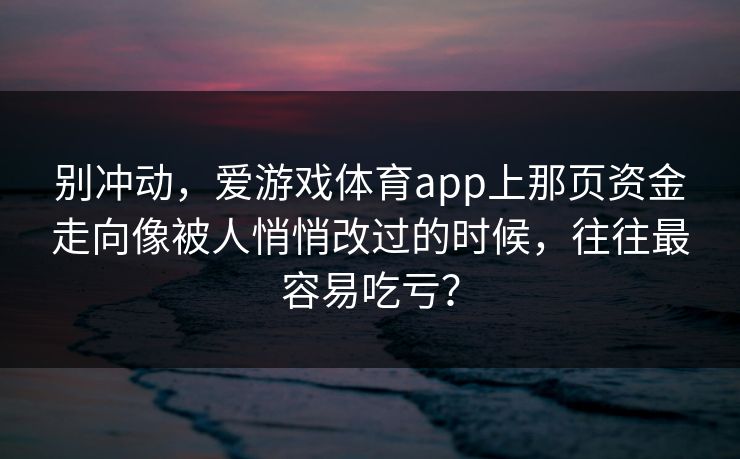 别冲动，爱游戏体育app上那页资金走向像被人悄悄改过的时候，往往最容易吃亏？