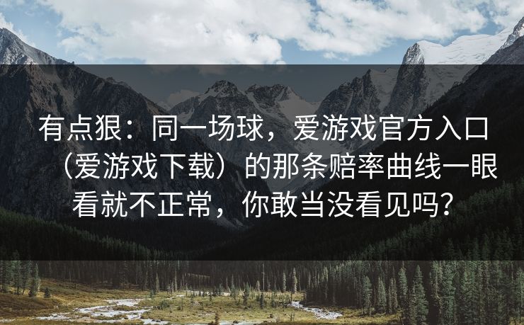 有点狠：同一场球，爱游戏官方入口（爱游戏下载）的那条赔率曲线一眼看就不正常，你敢当没看见吗？