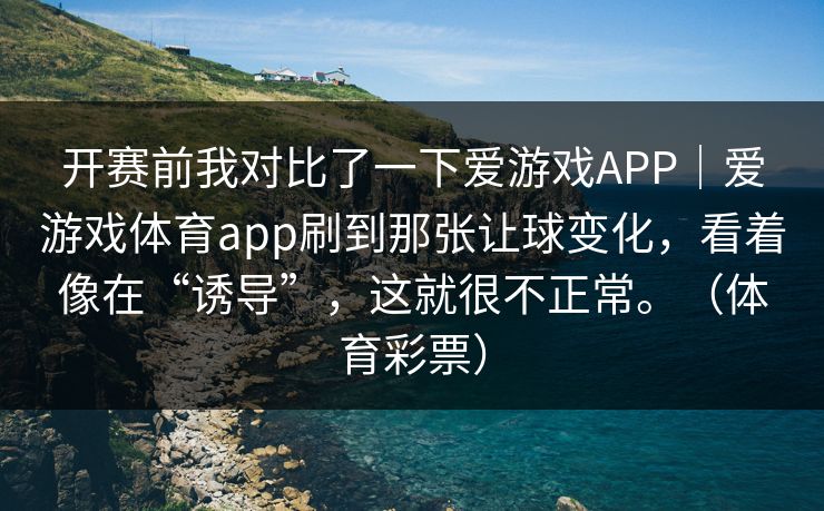 开赛前我对比了一下爱游戏APP｜爱游戏体育app刷到那张让球变化，看着像在“诱导”，这就很不正常。（体育彩票）