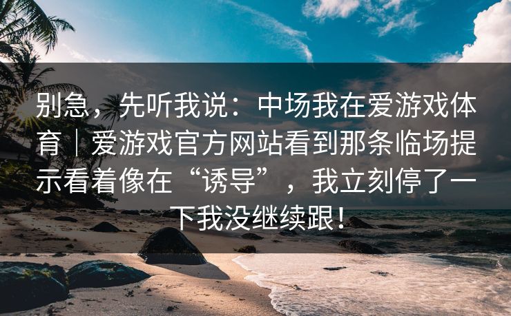 别急，先听我说：中场我在爱游戏体育｜爱游戏官方网站看到那条临场提示看着像在“诱导”，我立刻停了一下我没继续跟！