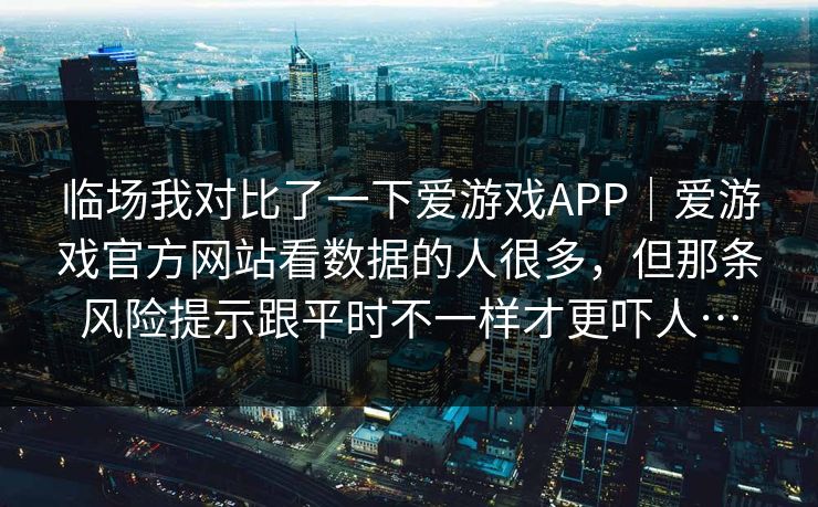 临场我对比了一下爱游戏APP｜爱游戏官方网站看数据的人很多，但那条风险提示跟平时不一样才更吓人…
