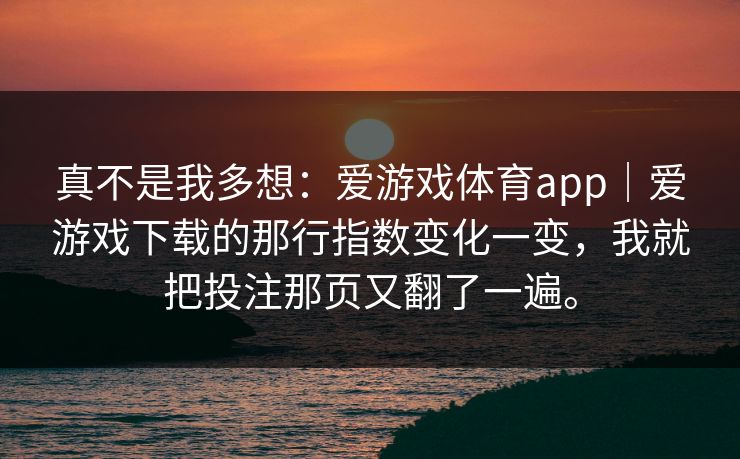 真不是我多想：爱游戏体育app｜爱游戏下载的那行指数变化一变，我就把投注那页又翻了一遍。