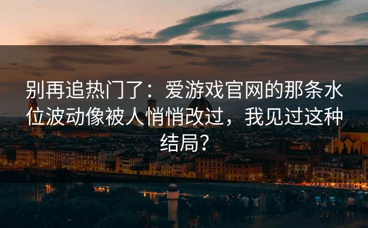 别再追热门了：爱游戏官网的那条水位波动像被人悄悄改过，我见过这种结局？