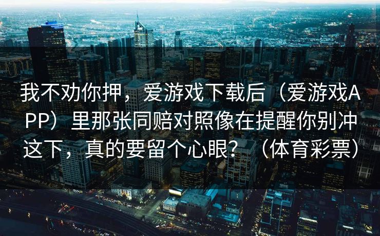 我不劝你押，爱游戏下载后（爱游戏APP）里那张同赔对照像在提醒你别冲这下，真的要留个心眼？（体育彩票）