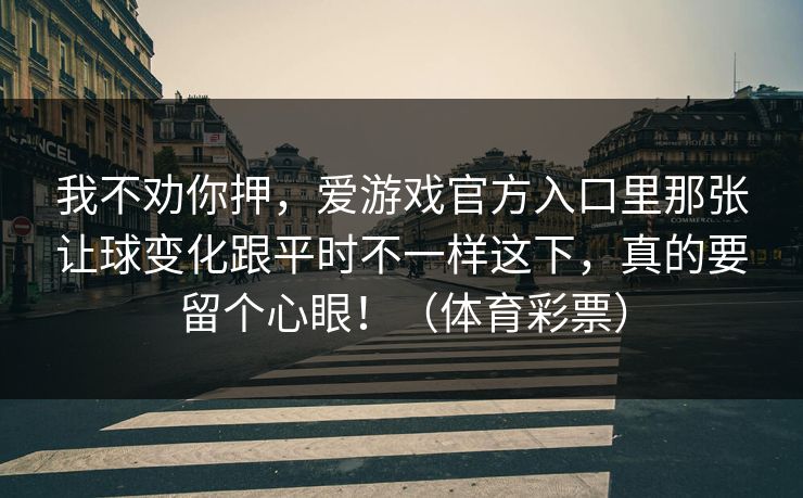 我不劝你押，爱游戏官方入口里那张让球变化跟平时不一样这下，真的要留个心眼！（体育彩票）