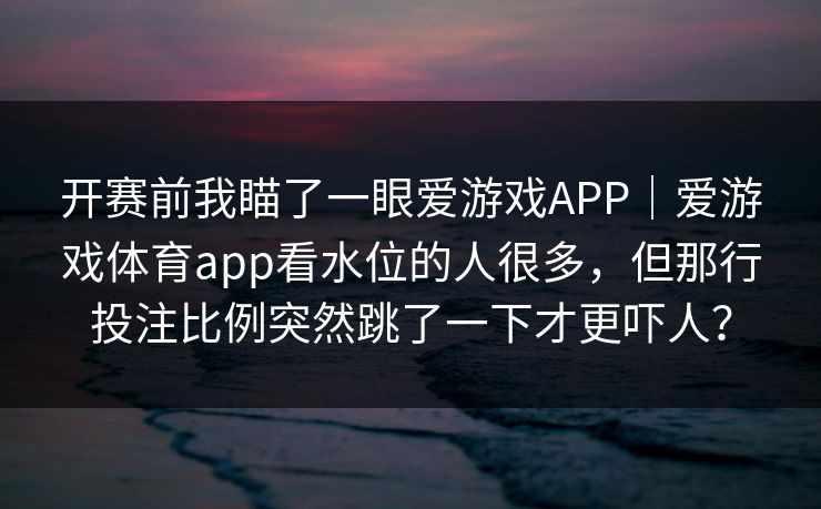 开赛前我瞄了一眼爱游戏APP｜爱游戏体育app看水位的人很多，但那行投注比例突然跳了一下才更吓人？