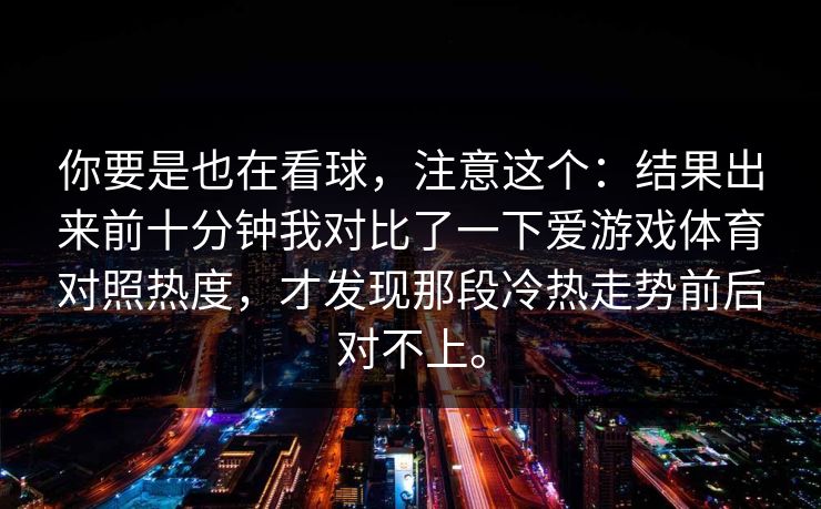 你要是也在看球，注意这个：结果出来前十分钟我对比了一下爱游戏体育对照热度，才发现那段冷热走势前后对不上。