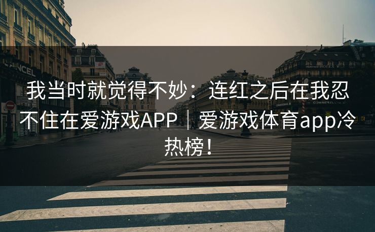 我当时就觉得不妙：连红之后在我忍不住在爱游戏APP｜爱游戏体育app冷热榜！