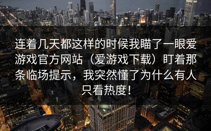 连着几天都这样的时候我瞄了一眼爱游戏官方网站(爱游戏下载)盯着那条临场提示,我突然懂了为什么有人只看热度! 连着几天都这样的时候我瞄了一眼爱游戏官方网站(爱游戏下载)盯着那条临场提示,我突然懂了为什么有人只看热度!