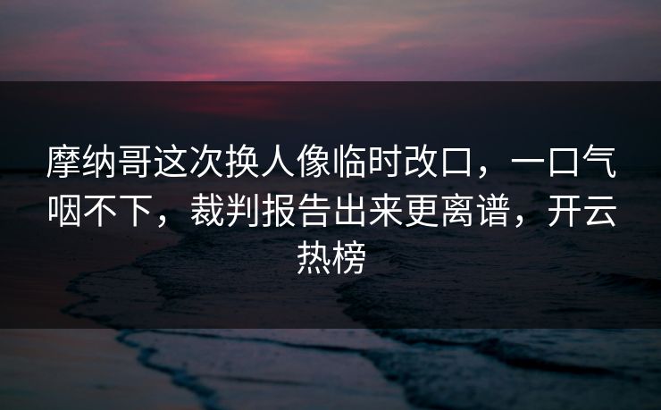 摩纳哥这次换人像临时改口,一口气咽不下,裁判报告出来更离谱,开云热榜 摩纳哥这次换人像临时改口,一口气咽不下,裁判报告出来更离谱,开云热榜