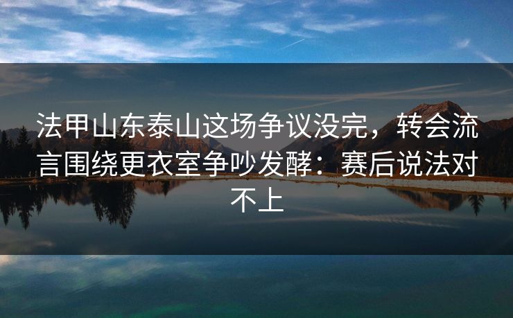 法甲山东泰山这场争议没完,转会流言围绕更衣室争吵发酵:赛后说法对不上 法甲山东泰山这场争议没完,转会流言围绕更衣室争吵发酵:赛后说法对不上