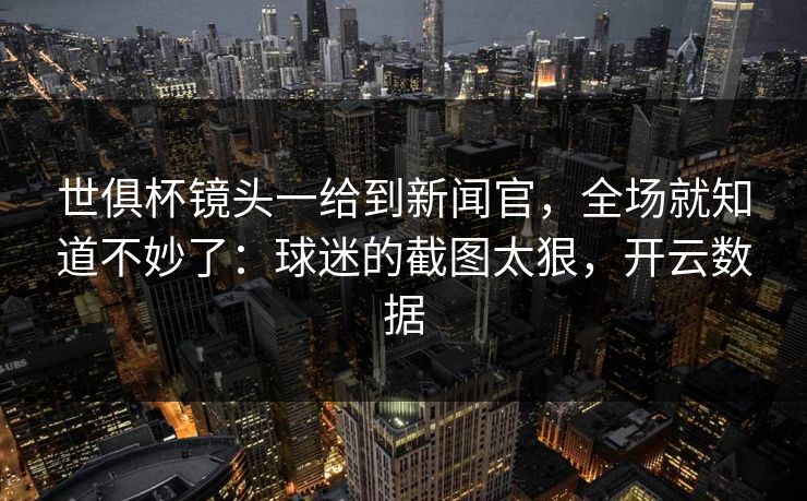 世俱杯镜头一给到新闻官,全场就知道不妙了:球迷的截图太狠,开云数据 世俱杯镜头一给到新闻官,全场就知道不妙了:球迷的截图太狠,开云数据