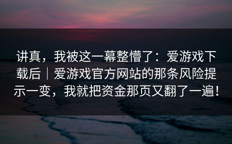 讲真,我被这一幕整懵了:爱游戏下载后|爱游戏官方网站的那条风险提示一变,我就把资金那页又翻了一遍! 讲真,我被这一幕整懵了:爱游戏下载后|爱游戏官方网站的那条风险提示一变,我就把资金那页又翻了一遍!