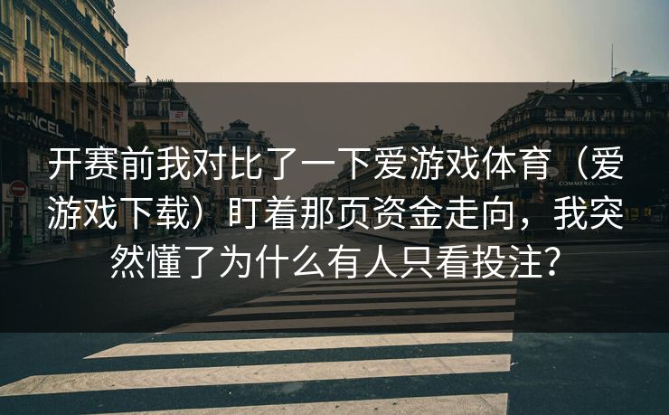 开赛前我对比了一下爱游戏体育(爱游戏下载)盯着那页资金走向,我突然懂了为什么有人只看投注? 开赛前我对比了一下爱游戏体育(爱游戏下载)盯着那页资金走向,我突然懂了为什么有人只看投注?