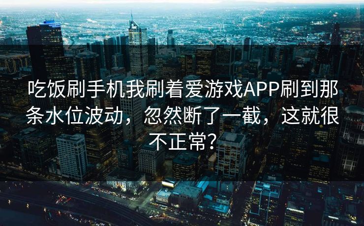 吃饭刷手机我刷着爱游戏APP刷到那条水位波动，忽然断了一截，这就很不正常？