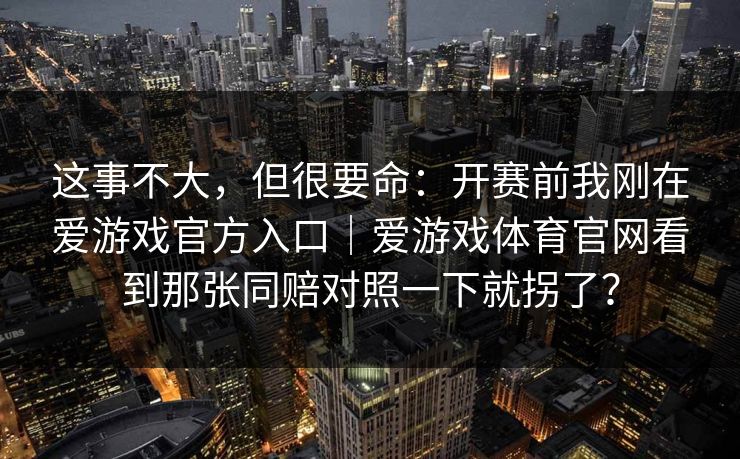 这事不大,但很要命:开赛前我刚在爱游戏官方入口|爱游戏体育官网看到那张同赔对照一下就拐了? 这事不大,但很要命:开赛前我刚在爱游戏官方入口|爱游戏体育官网看到那张同赔对照一下就拐了?