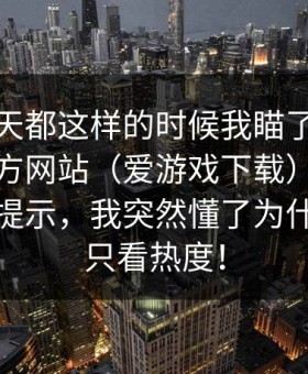 连着几天都这样的时候我瞄了一眼爱游戏官方网站（爱游戏下载）盯着那条临场提示，我突然懂了为什么有人只看热度！
