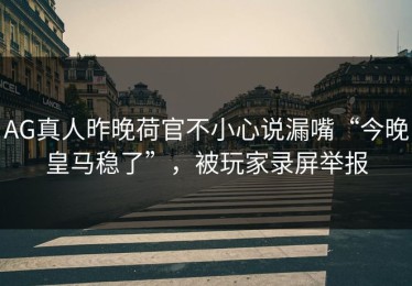 AG真人昨晚荷官不小心说漏嘴“今晚皇马稳了”，被玩家录屏举报