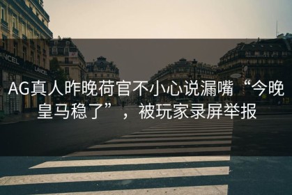 AG真人昨晚荷官不小心说漏嘴“今晚皇马稳了”，被玩家录屏举报